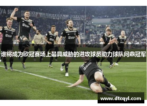 谁将成为欧冠赛场上最具威胁的进攻球员助力球队问鼎冠军